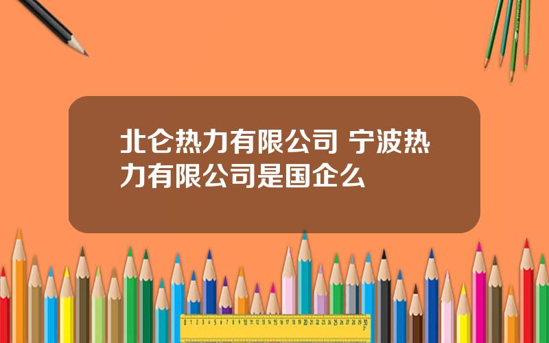 北仑热力有限公司 宁波热力有限公司是国企么